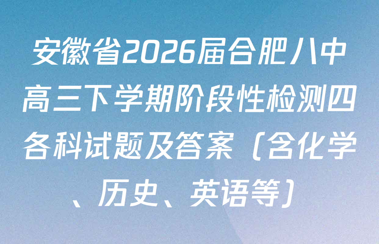 安徽省2026届合肥八中高三下学期阶段性检测四各科试题及答案（含化学、历史、英语等）