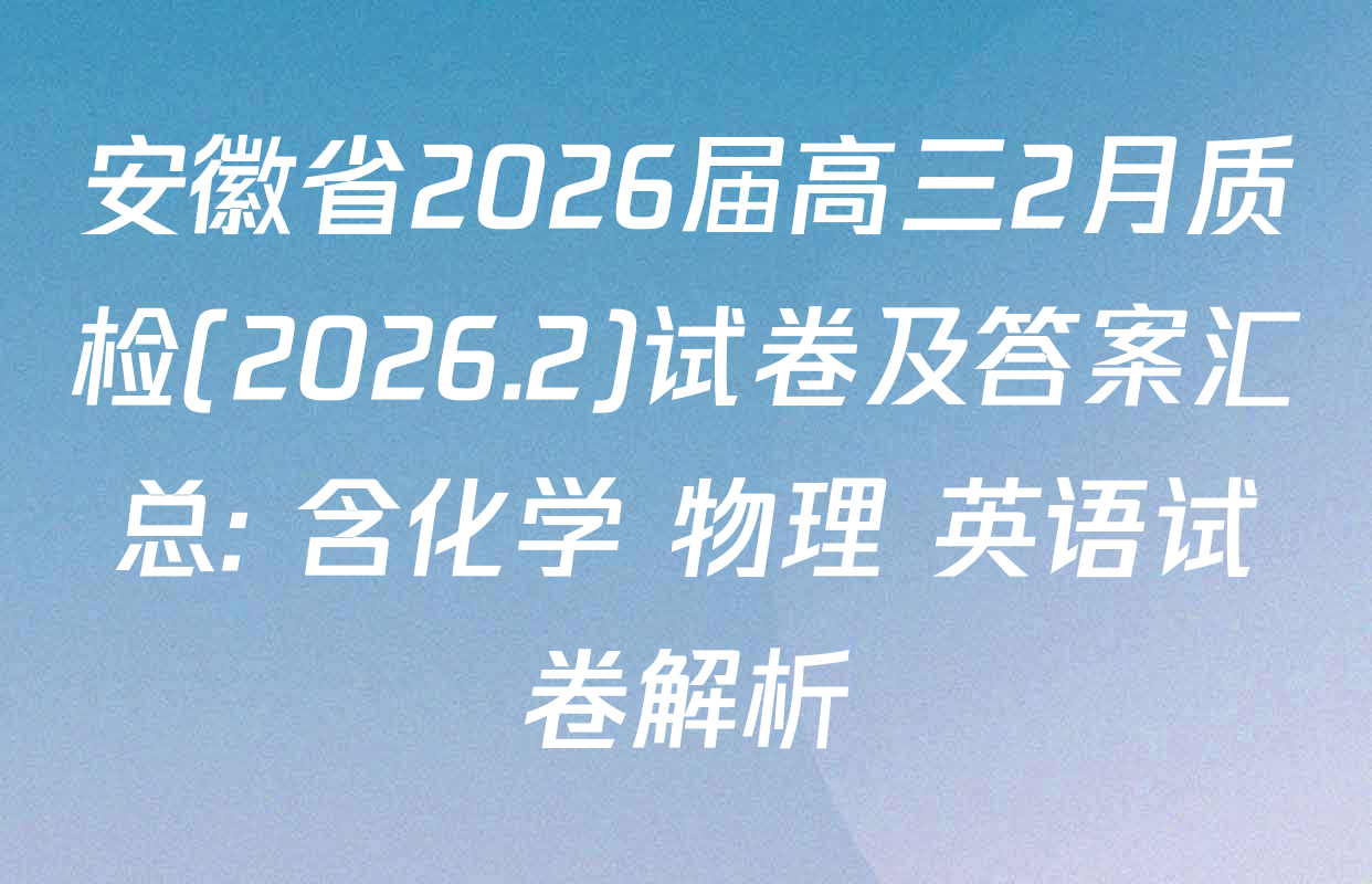 安徽省2026届高三2月质检(2026.2)试卷及答案汇总: 含化学 物理 英语试卷解析