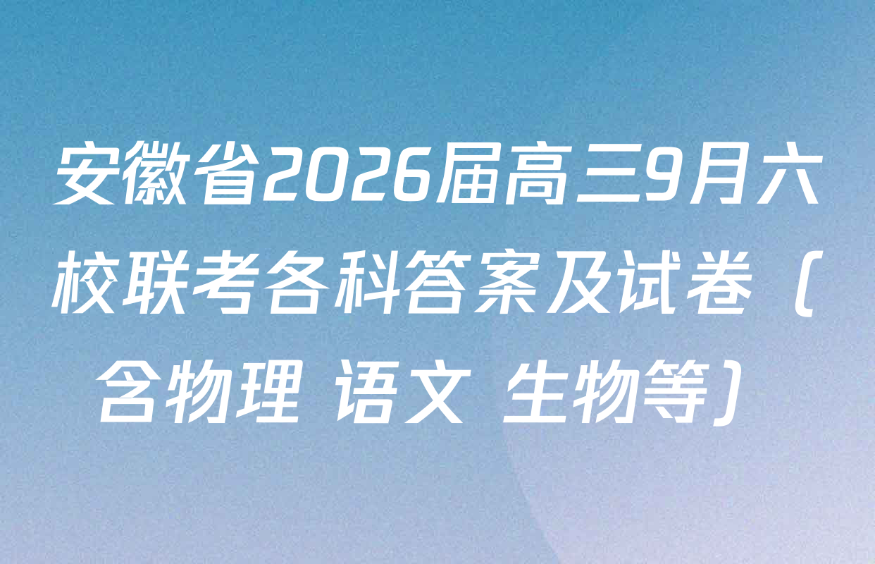 安徽省2026届高三9月六校联考各科答案及试卷（含物理 语文 生物等）