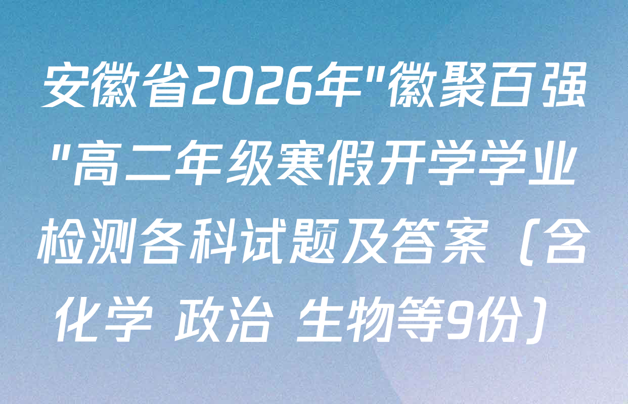 安徽省2026年"徽聚百强"高二年级寒假开学学业检测各科试题及答案（含化学 政治 生物等9份）