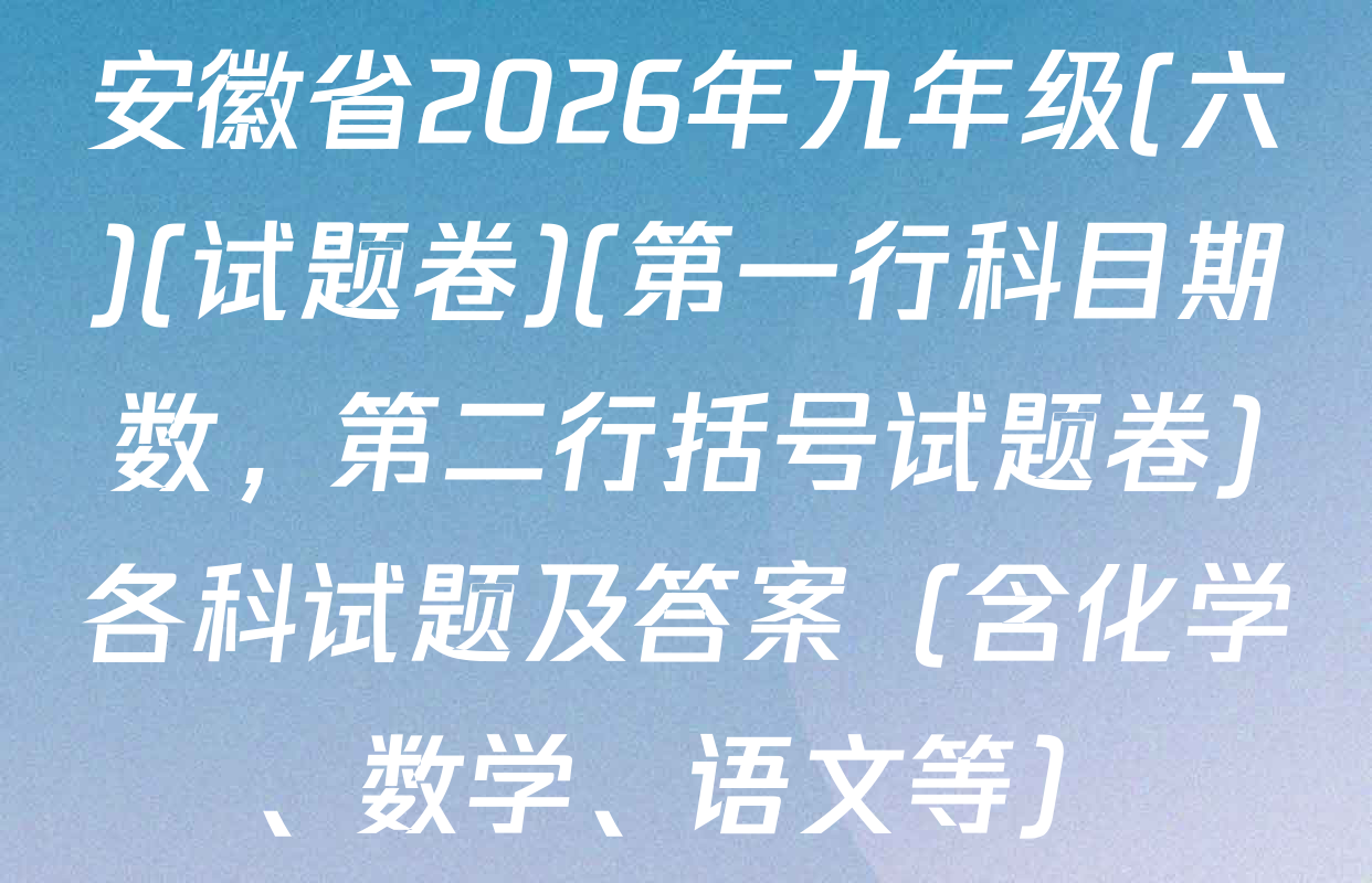 安徽省2026年九年级(六)(试题卷)(第一行科目期数，第二行括号试题卷)各科试题及答案（含化学、数学、语文等）