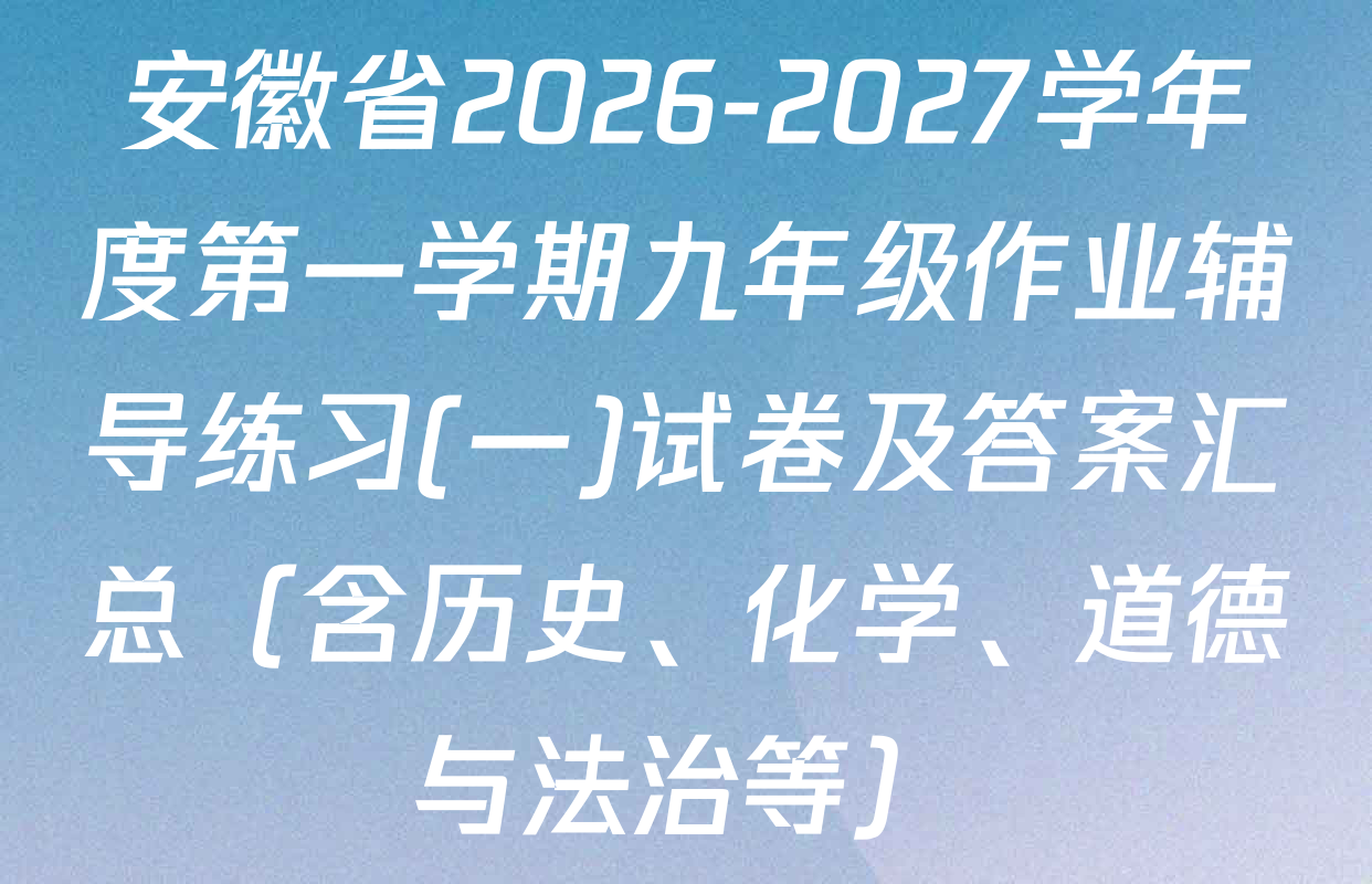 安徽省2026-2027学年度第一学期九年级作业辅导练习(一)试卷及答案汇总（含历史、化学、道德与法治等）