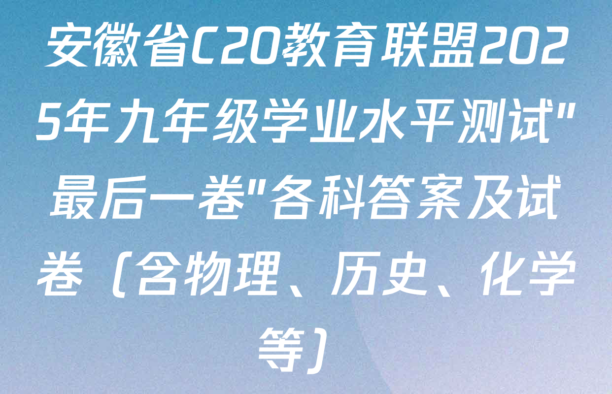 安徽省C20教育联盟2025年九年级学业水平测试"最后一卷"各科答案及试卷（含物理、历史、化学等）