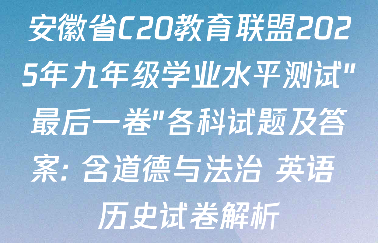 安徽省C20教育联盟2025年九年级学业水平测试"最后一卷"各科试题及答案: 含道德与法治 英语 历史试卷解析