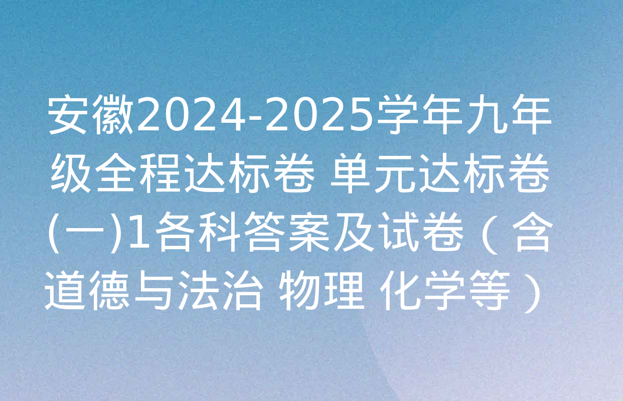 安徽2024-2025学年九年级全程达标卷 单元达标卷(一)1各科答案及试卷（含道德与法治 物理 化学等）