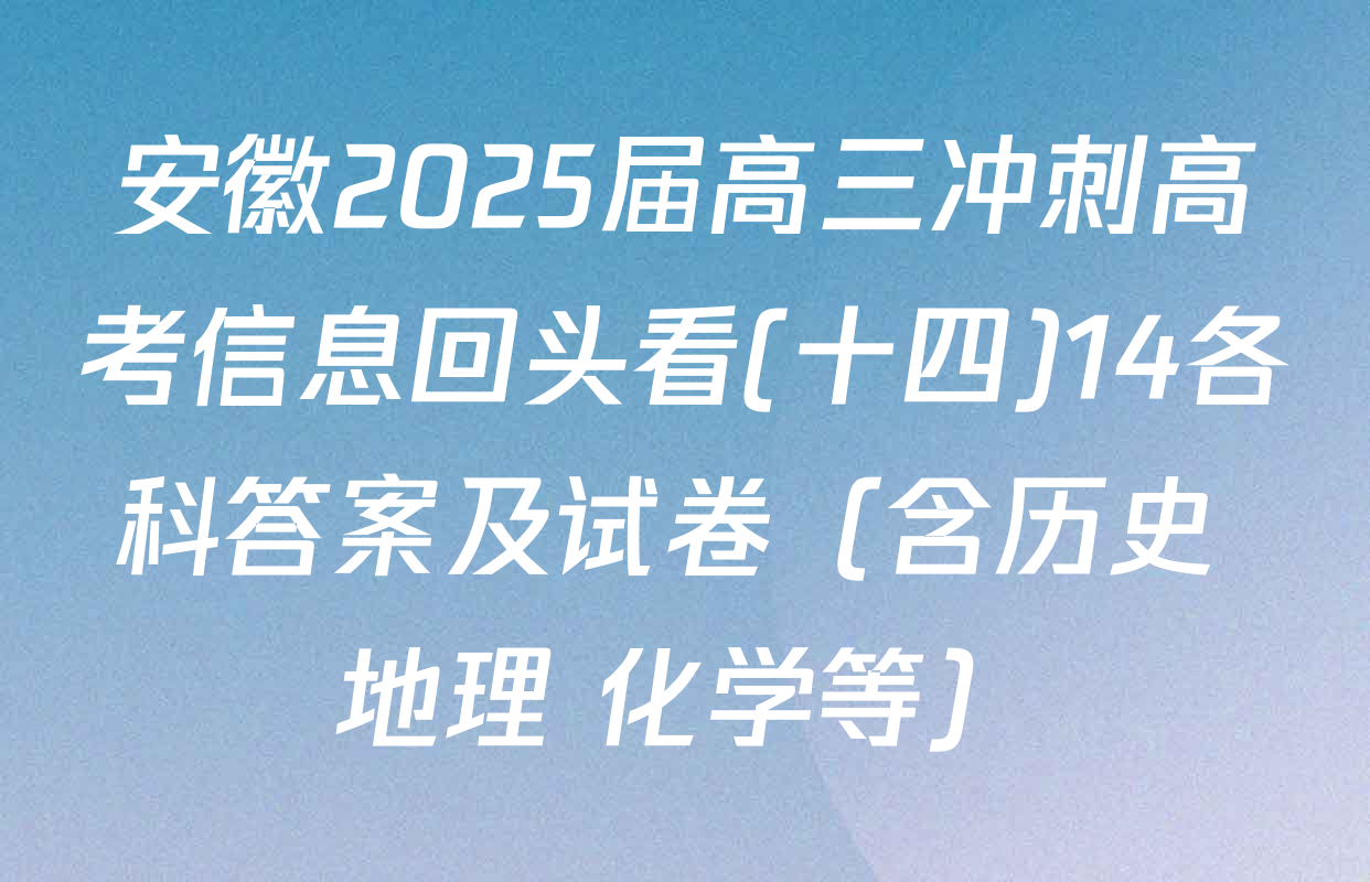 安徽2025届高三冲刺高考信息回头看(十四)14各科答案及试卷（含历史 地理 化学等）
