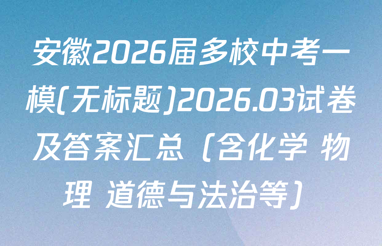 安徽2026届多校中考一模(无标题)2026.03试卷及答案汇总（含化学 物理 道德与法治等）