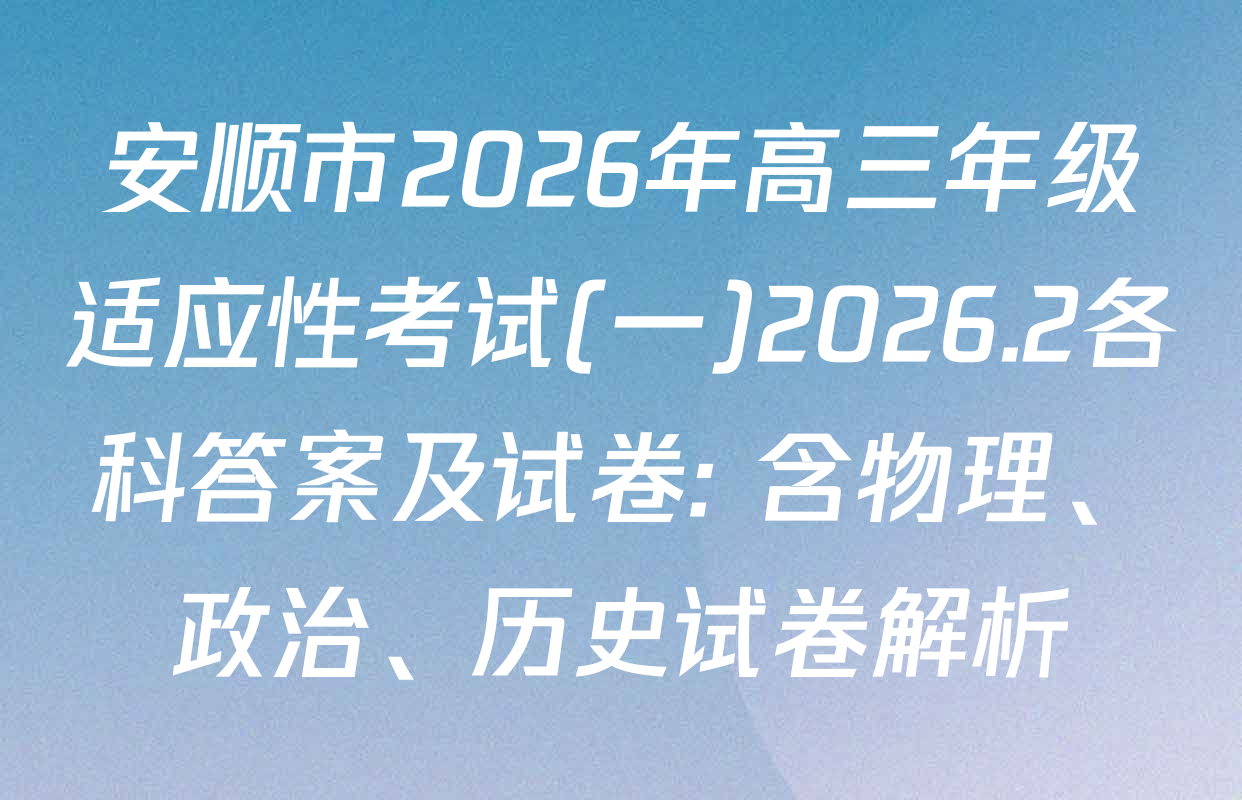安顺市2026年高三年级适应性考试(一)2026.2各科答案及试卷: 含物理、政治、历史试卷解析