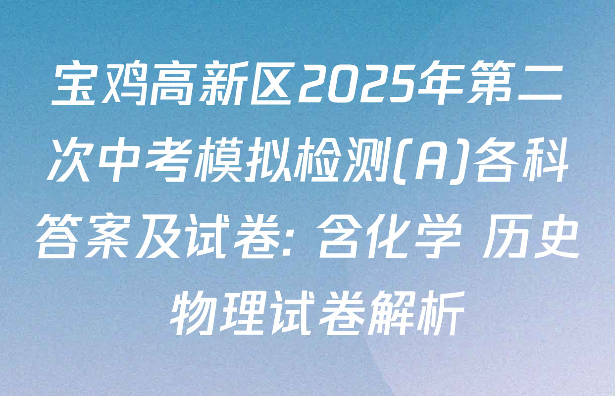 宝鸡高新区2025年第二次中考模拟检测(A)各科答案及试卷: 含化学 历史 物理试卷解析