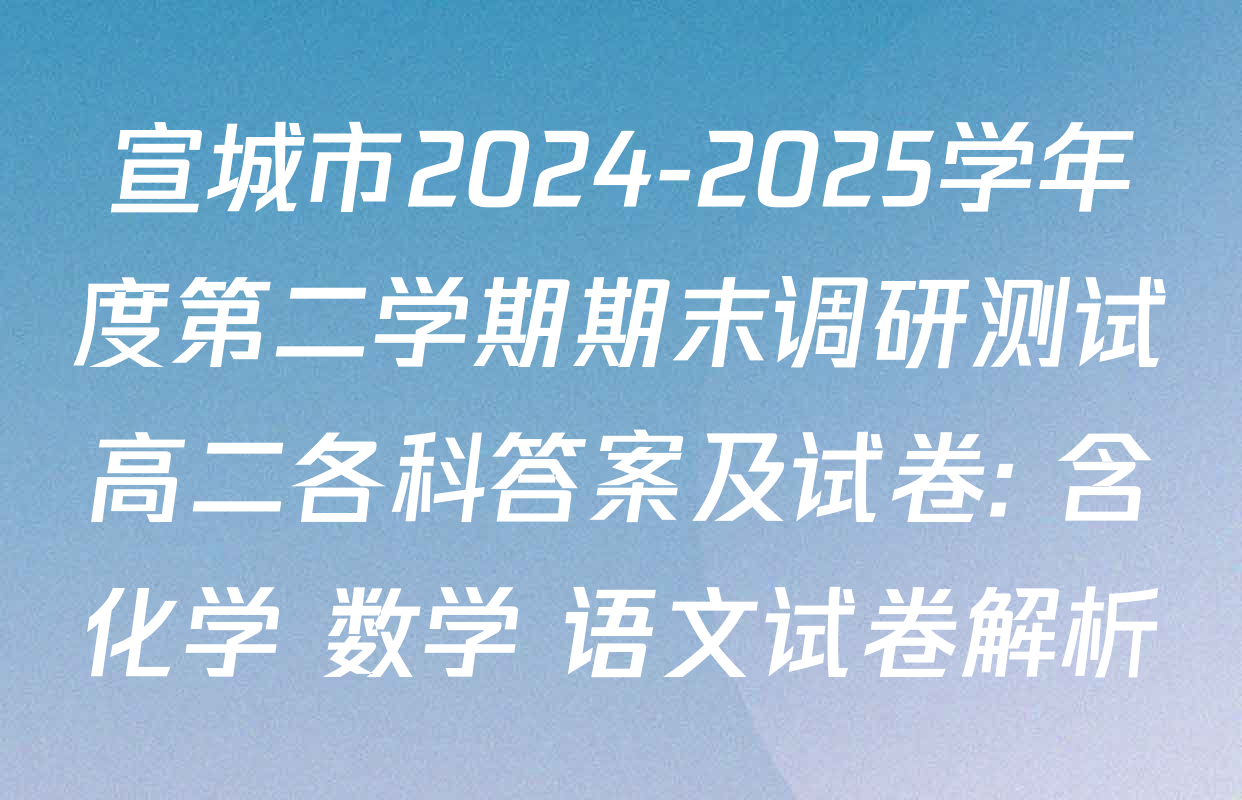 宣城市2024-2025学年度第二学期期末调研测试高二各科答案及试卷: 含化学 数学 语文试卷解析