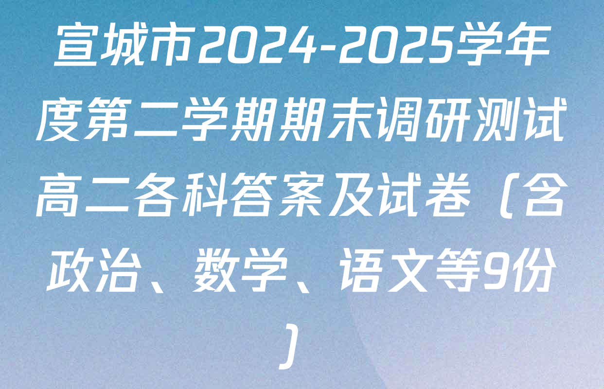 宣城市2024-2025学年度第二学期期末调研测试高二各科答案及试卷（含政治、数学、语文等9份）