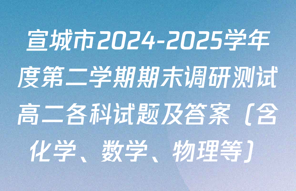 宣城市2024-2025学年度第二学期期末调研测试高二各科试题及答案（含化学、数学、物理等）