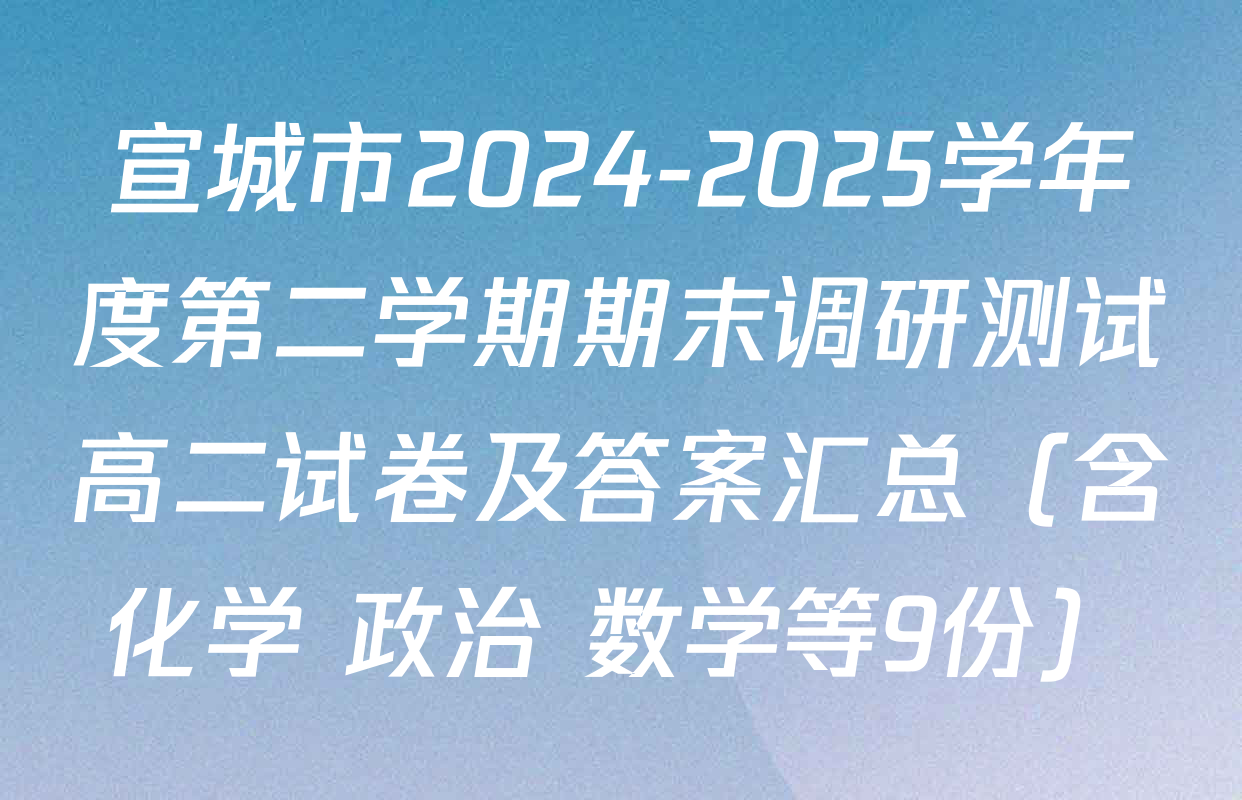 宣城市2024-2025学年度第二学期期末调研测试高二试卷及答案汇总（含化学 政治 数学等9份）