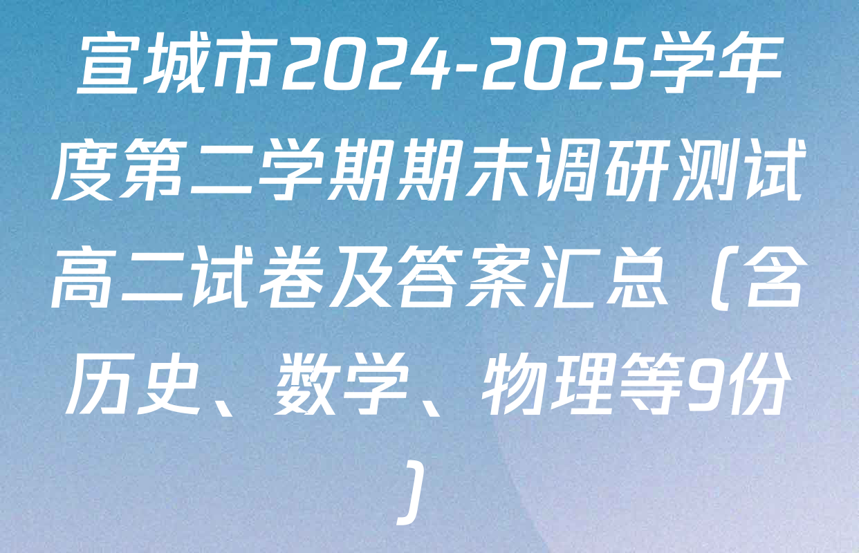 宣城市2024-2025学年度第二学期期末调研测试高二试卷及答案汇总（含历史、数学、物理等9份）