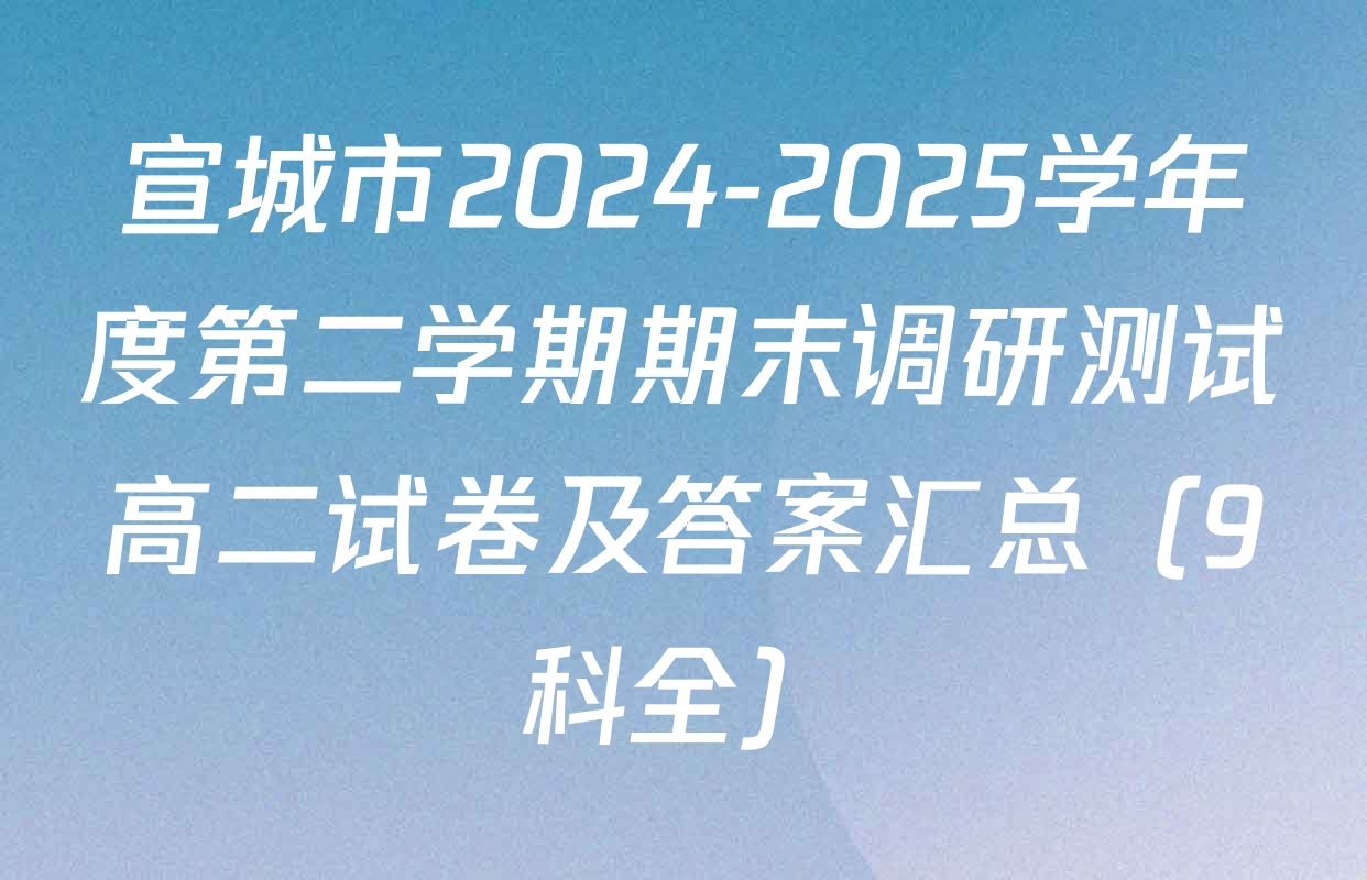 宣城市2024-2025学年度第二学期期末调研测试高二试卷及答案汇总（9科全）