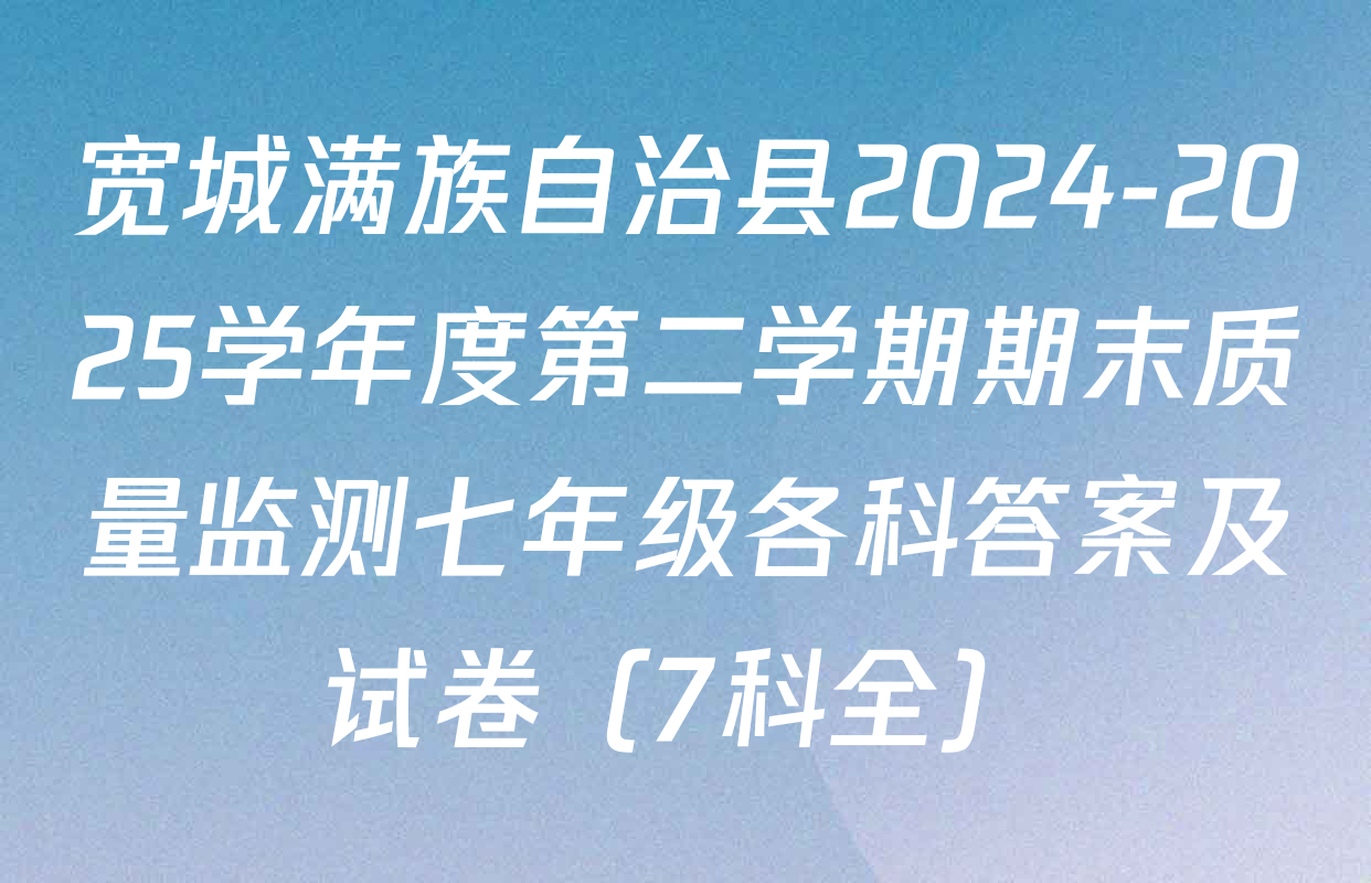 宽城满族自治县2024-2025学年度第二学期期末质量监测七年级各科答案及试卷（7科全）