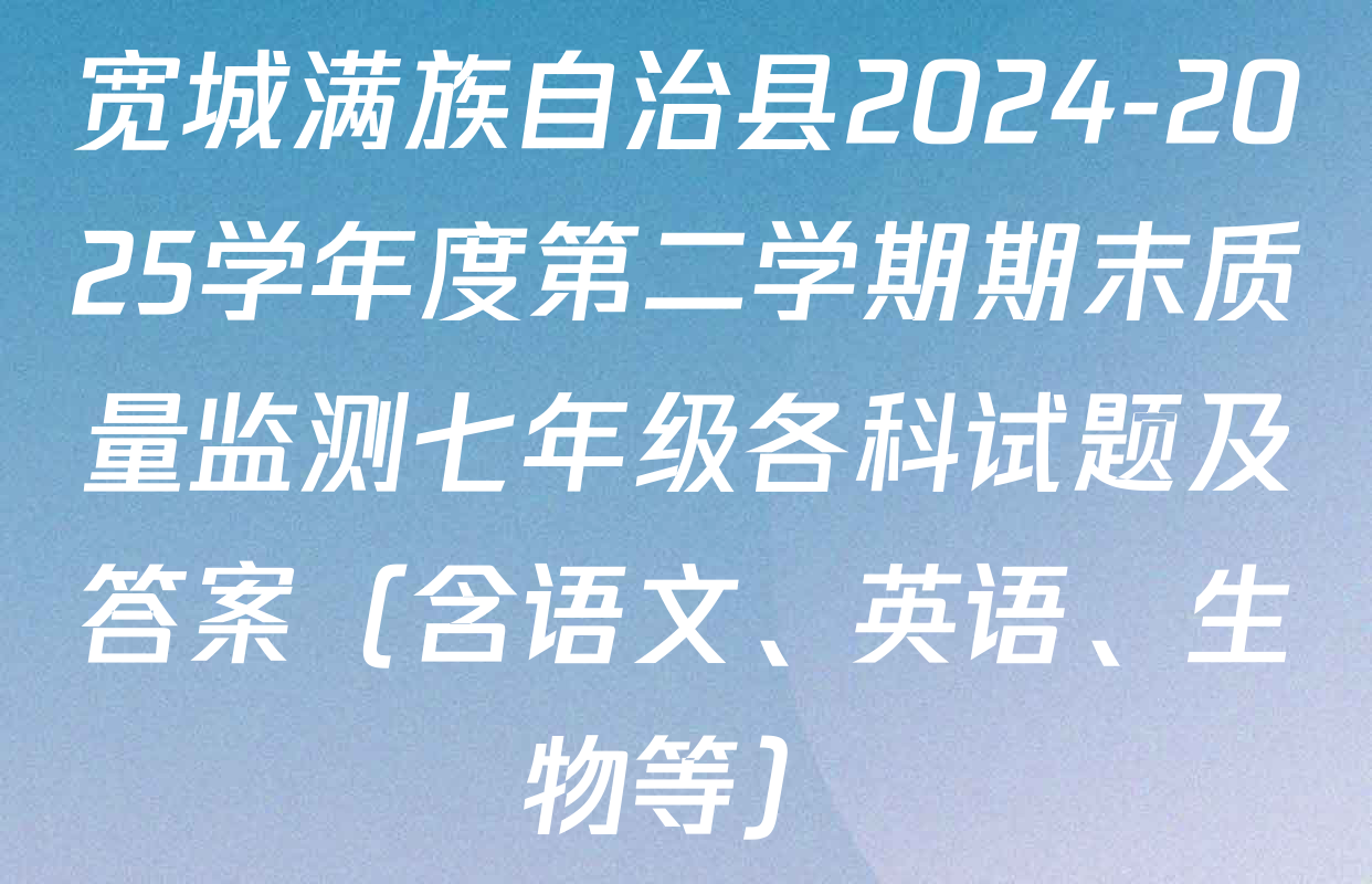宽城满族自治县2024-2025学年度第二学期期末质量监测七年级各科试题及答案（含语文、英语、生物等）