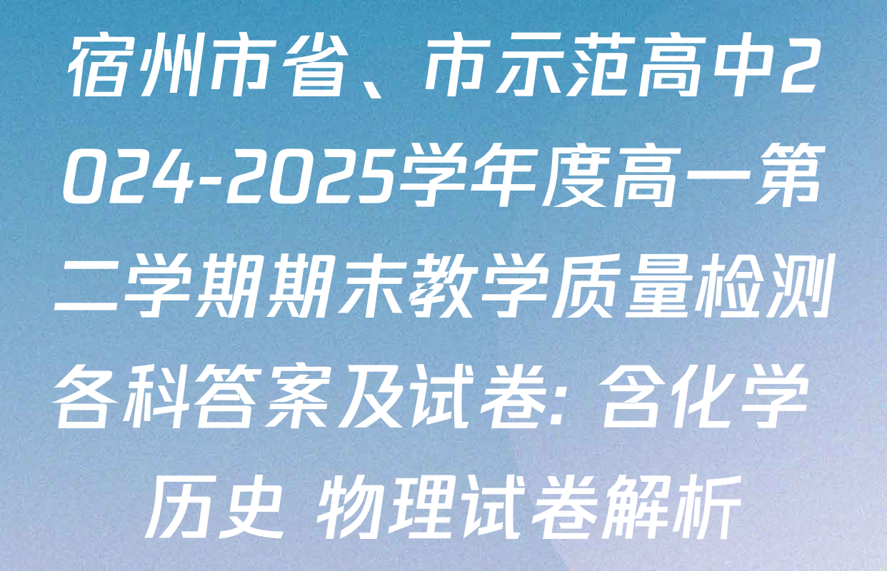 宿州市省、市示范高中2024-2025学年度高一第二学期期末教学质量检测各科答案及试卷: 含化学 历史 物理试卷解析