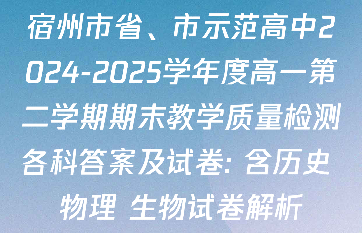 宿州市省、市示范高中2024-2025学年度高一第二学期期末教学质量检测各科答案及试卷: 含历史 物理 生物试卷解析