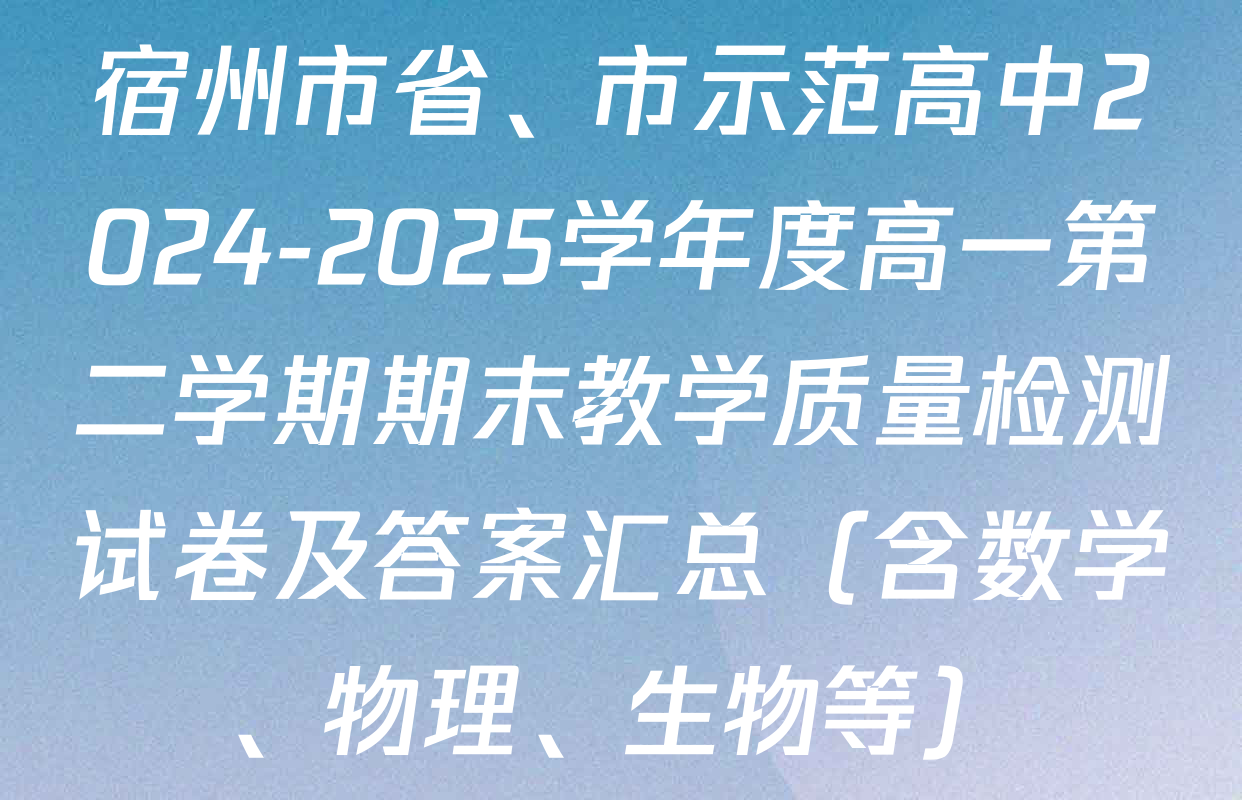宿州市省、市示范高中2024-2025学年度高一第二学期期末教学质量检测试卷及答案汇总（含数学、物理、生物等）