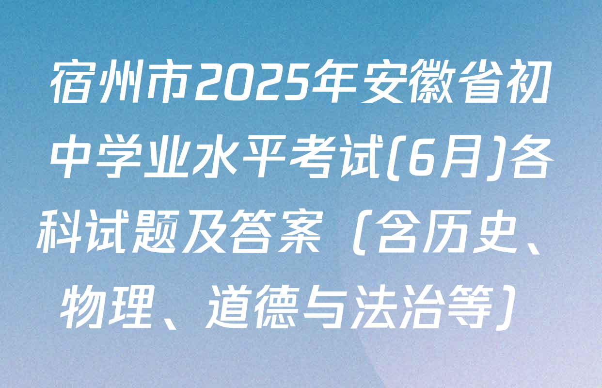 宿州市2025年安徽省初中学业水平考试(6月)各科试题及答案（含历史、物理、道德与法治等）