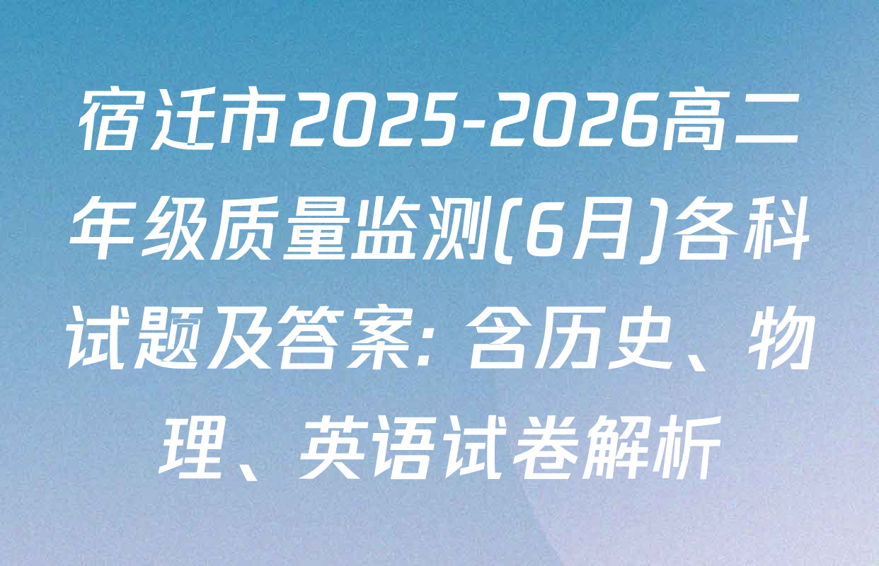 宿迁市2025-2026高二年级质量监测(6月)各科试题及答案: 含历史、物理、英语试卷解析