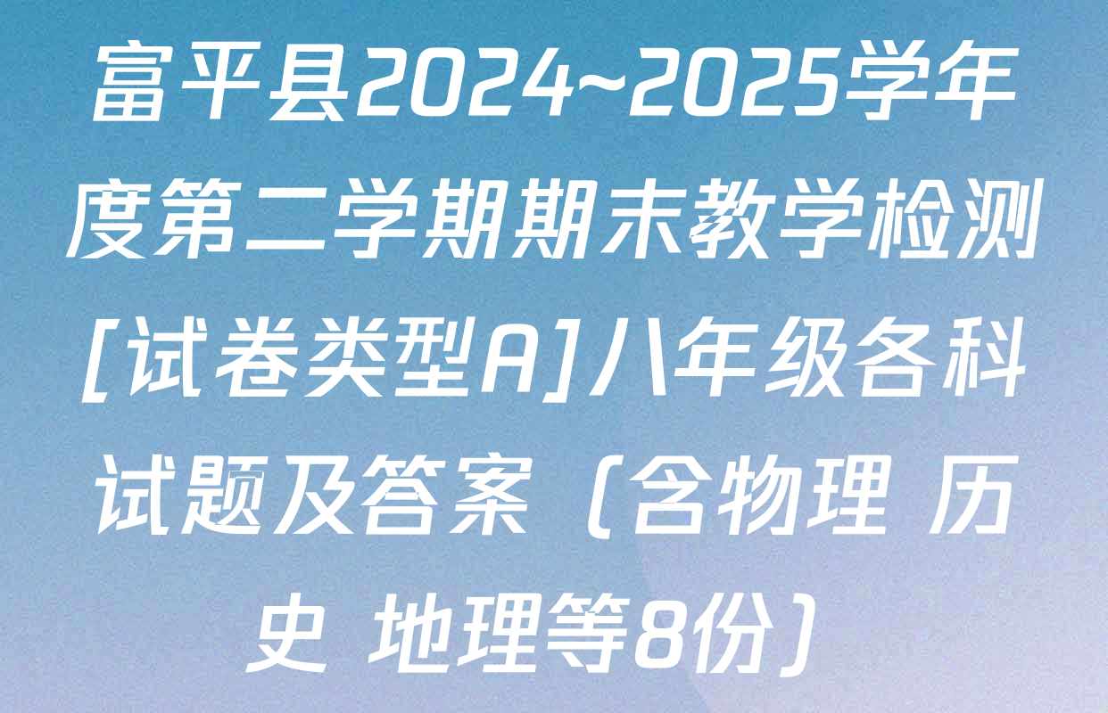 富平县2024~2025学年度第二学期期末教学检测[试卷类型A]八年级各科试题及答案（含物理 历史 地理等8份）