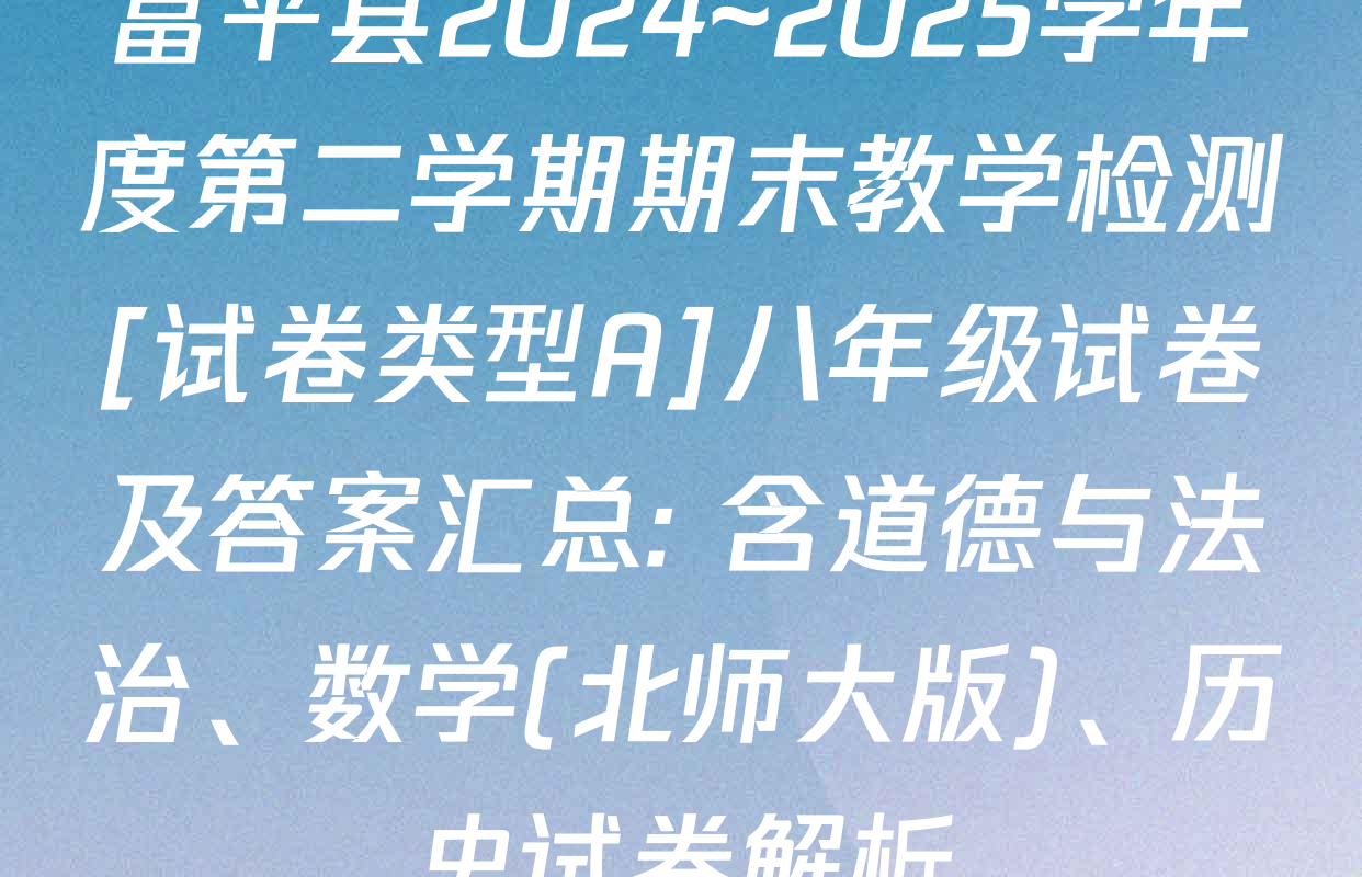 富平县2024~2025学年度第二学期期末教学检测[试卷类型A]八年级试卷及答案汇总: 含道德与法治、数学(北师大版)、历史试卷解析