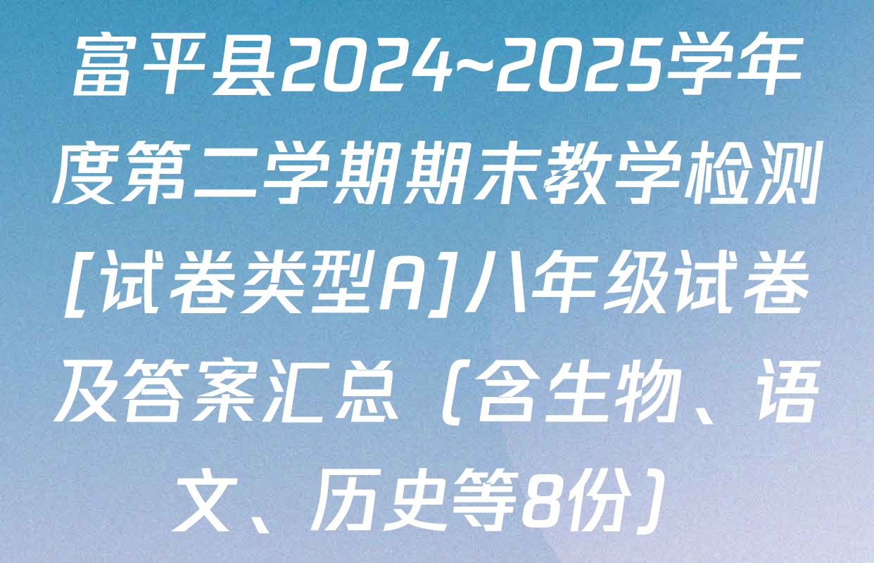富平县2024~2025学年度第二学期期末教学检测[试卷类型A]八年级试卷及答案汇总（含生物、语文、历史等8份）