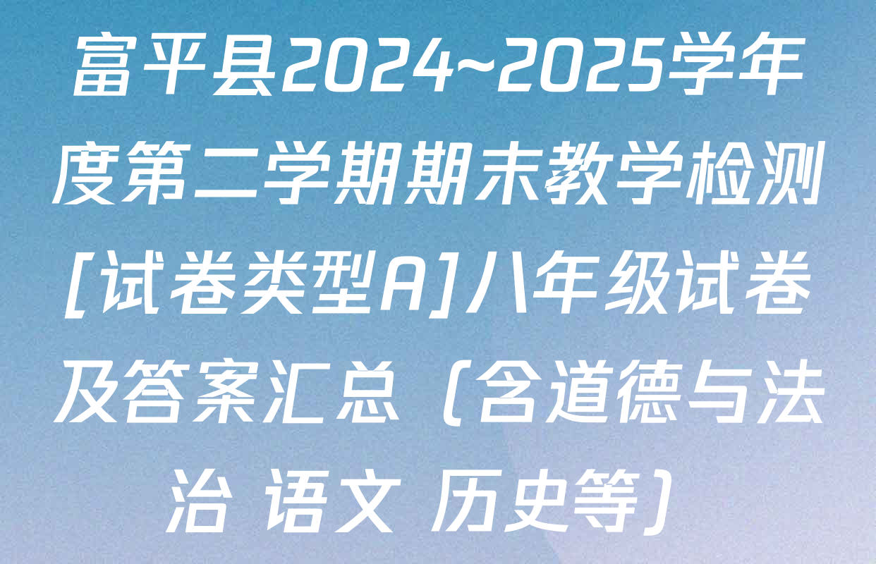 富平县2024~2025学年度第二学期期末教学检测[试卷类型A]八年级试卷及答案汇总（含道德与法治 语文 历史等）
