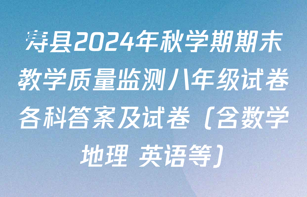 寿县2024年秋学期期末教学质量监测八年级试卷各科答案及试卷（含数学 地理 英语等）