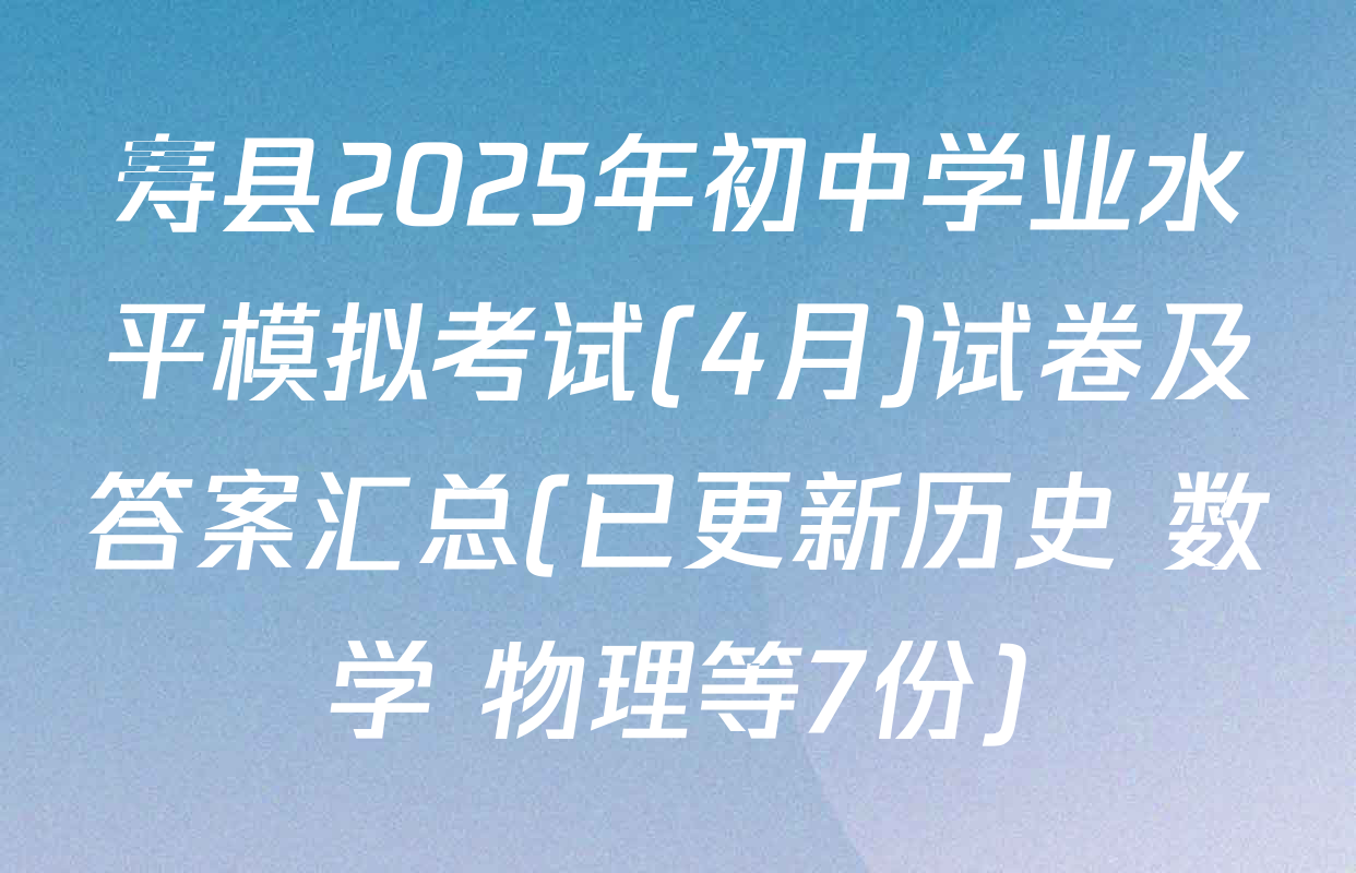 寿县2025年初中学业水平模拟考试(4月)试卷及答案汇总(已更新历史 数学 物理等7份)