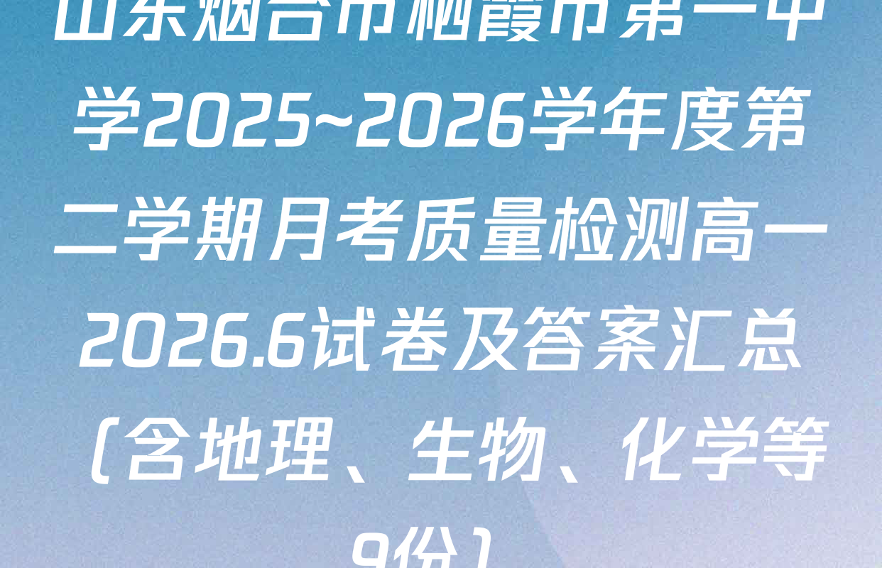 山东烟台市栖霞市第一中学2025~2026学年度第二学期月考质量检测高一2026.6试卷及答案汇总（含地理、生物、化学等9份）