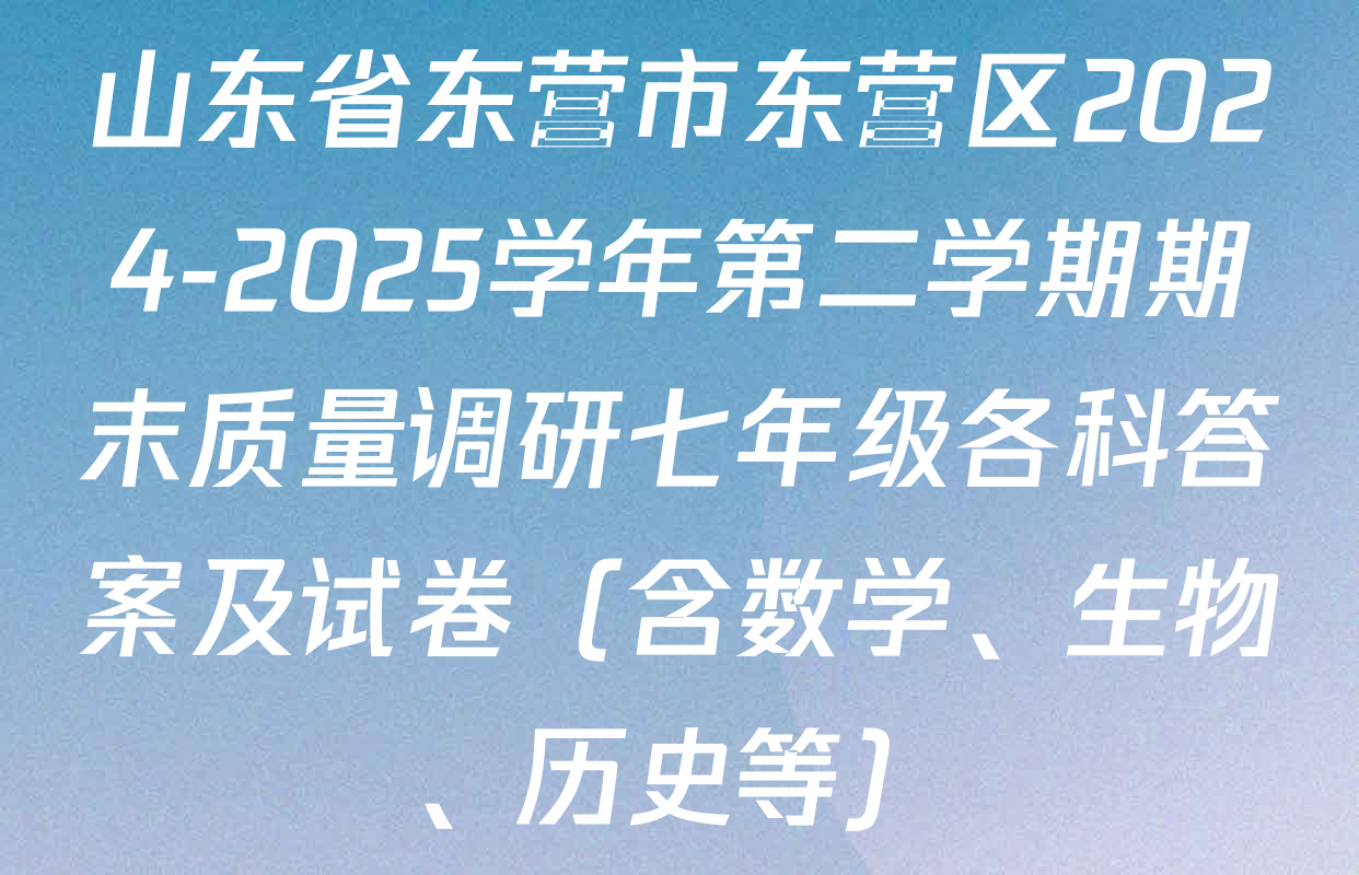山东省东营市东营区2024-2025学年第二学期期末质量调研七年级各科答案及试卷（含数学、生物、历史等）