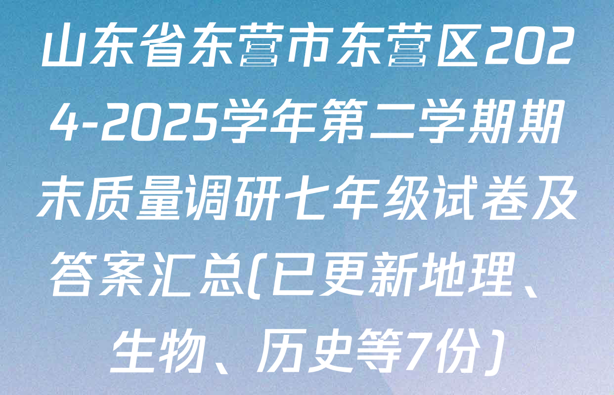 山东省东营市东营区2024-2025学年第二学期期末质量调研七年级试卷及答案汇总(已更新地理、生物、历史等7份)