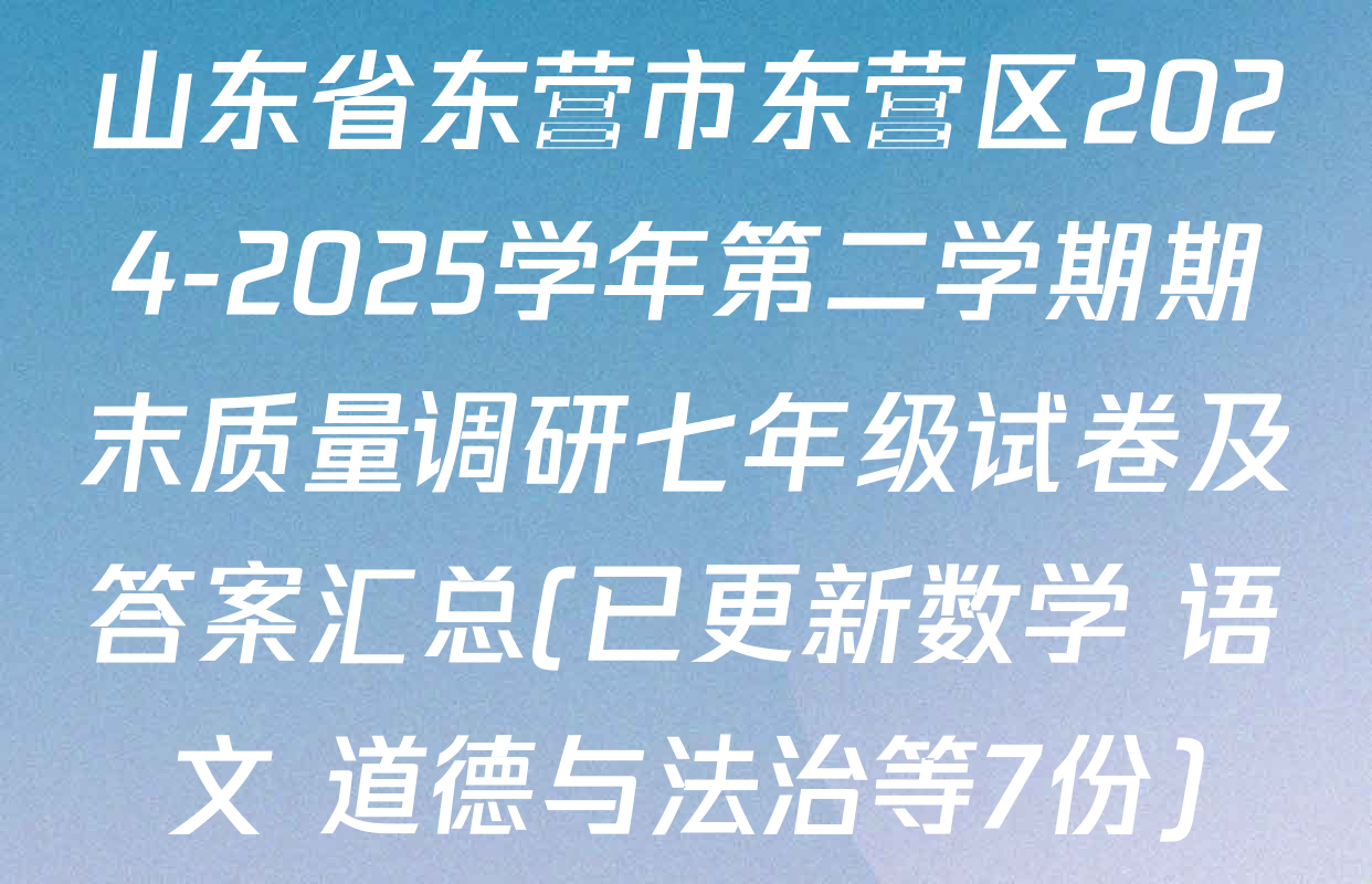 山东省东营市东营区2024-2025学年第二学期期末质量调研七年级试卷及答案汇总(已更新数学 语文 道德与法治等7份)