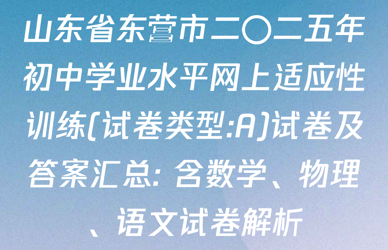 山东省东营市二〇二五年初中学业水平网上适应性训练(试卷类型:A)试卷及答案汇总: 含数学、物理、语文试卷解析