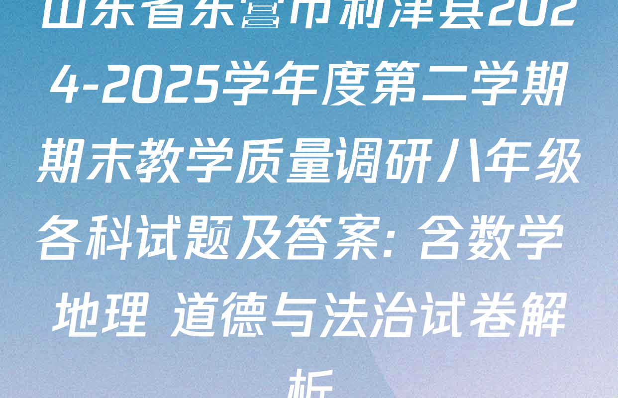 山东省东营市利津县2024-2025学年度第二学期期末教学质量调研八年级各科试题及答案: 含数学 地理 道德与法治试卷解析