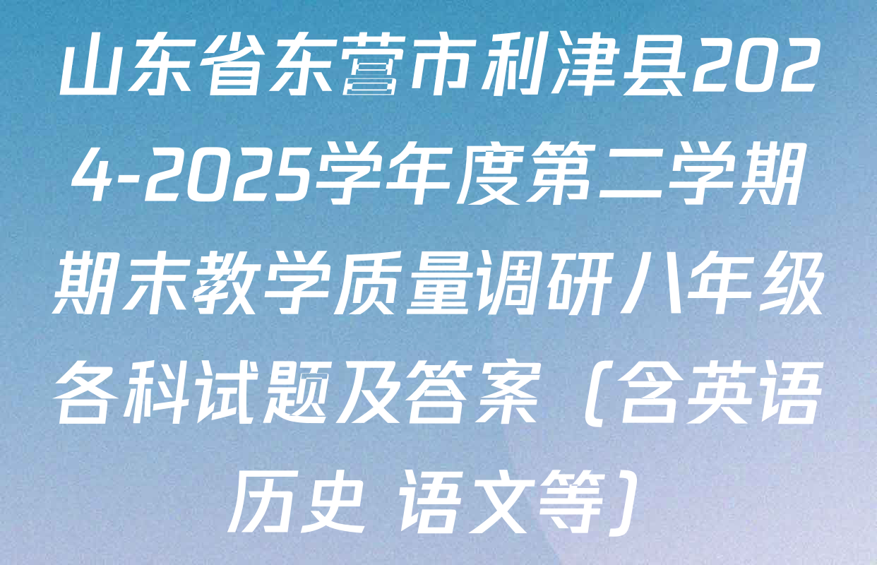 山东省东营市利津县2024-2025学年度第二学期期末教学质量调研八年级各科试题及答案（含英语 历史 语文等）
