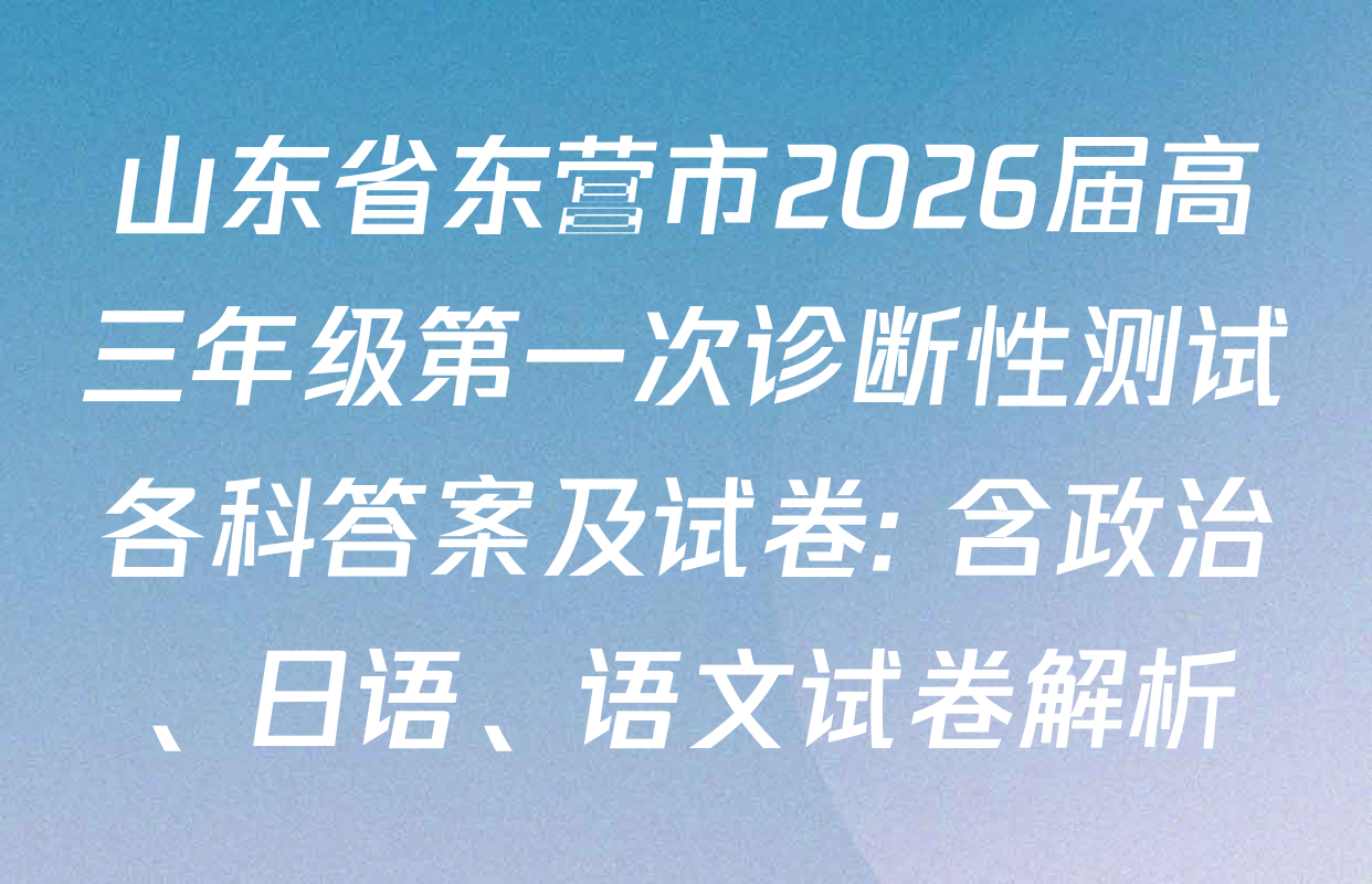 山东省东营市2026届高三年级第一次诊断性测试各科答案及试卷: 含政治、日语、语文试卷解析