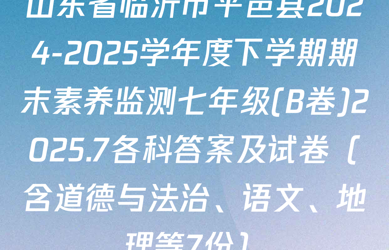 山东省临沂市平邑县2024-2025学年度下学期期末素养监测七年级(B卷)2025.7各科答案及试卷（含道德与法治、语文、地理等7份）