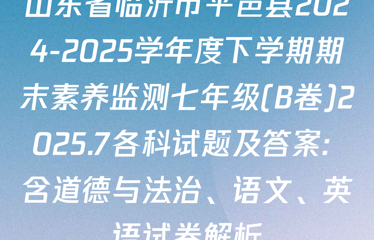 山东省临沂市平邑县2024-2025学年度下学期期末素养监测七年级(B卷)2025.7各科试题及答案: 含道德与法治、语文、英语试卷解析