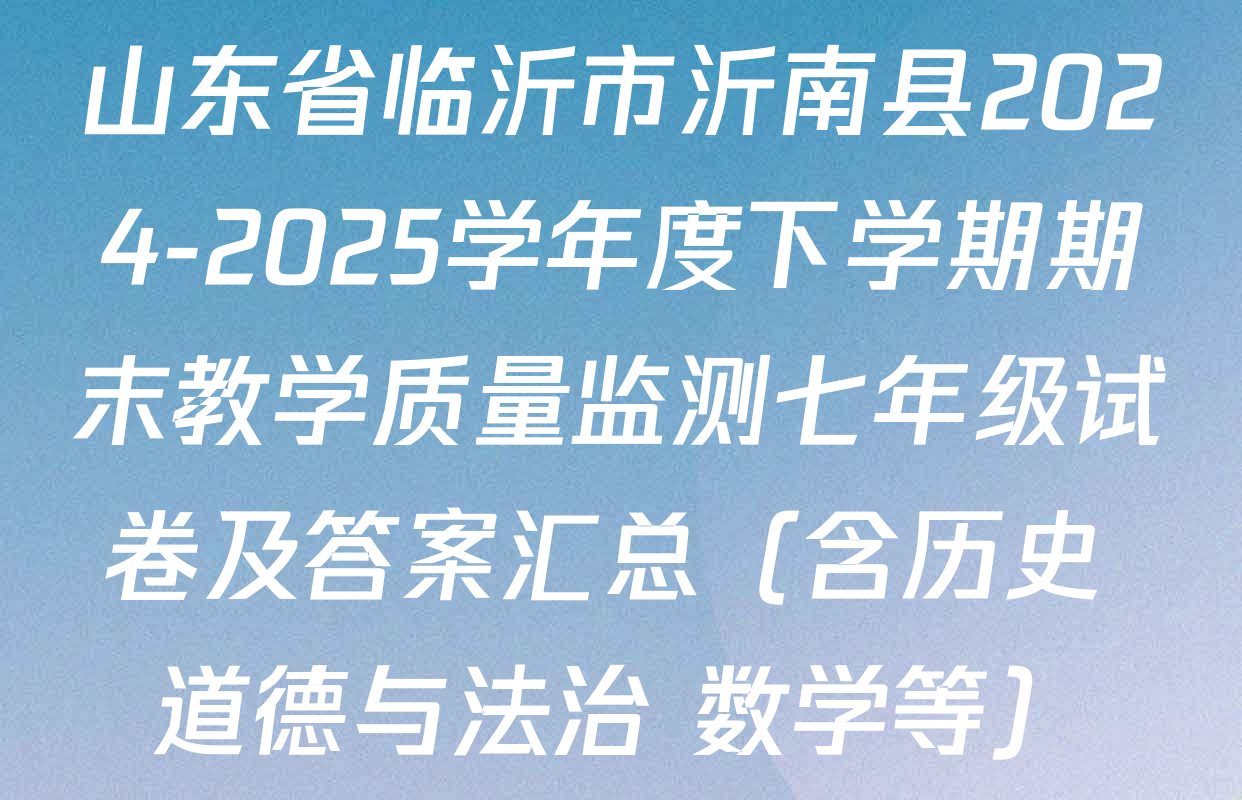 山东省临沂市沂南县2024-2025学年度下学期期末教学质量监测七年级试卷及答案汇总（含历史 道德与法治 数学等）