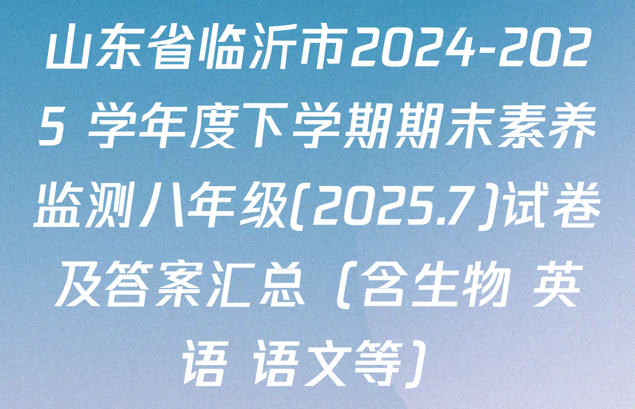 山东省临沂市2024-2025 学年度下学期期末素养监测八年级(2025.7)试卷及答案汇总（含生物 英语 语文等）