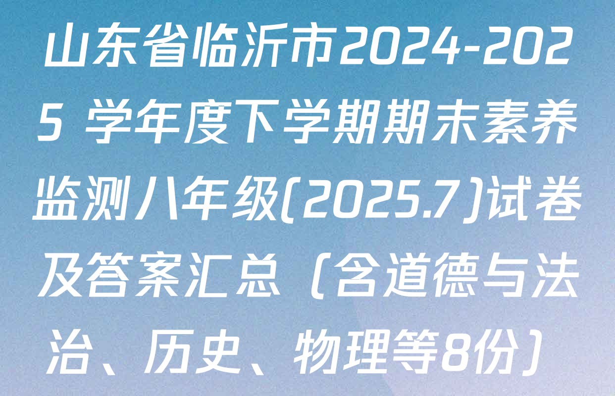山东省临沂市2024-2025 学年度下学期期末素养监测八年级(2025.7)试卷及答案汇总（含道德与法治、历史、物理等8份）