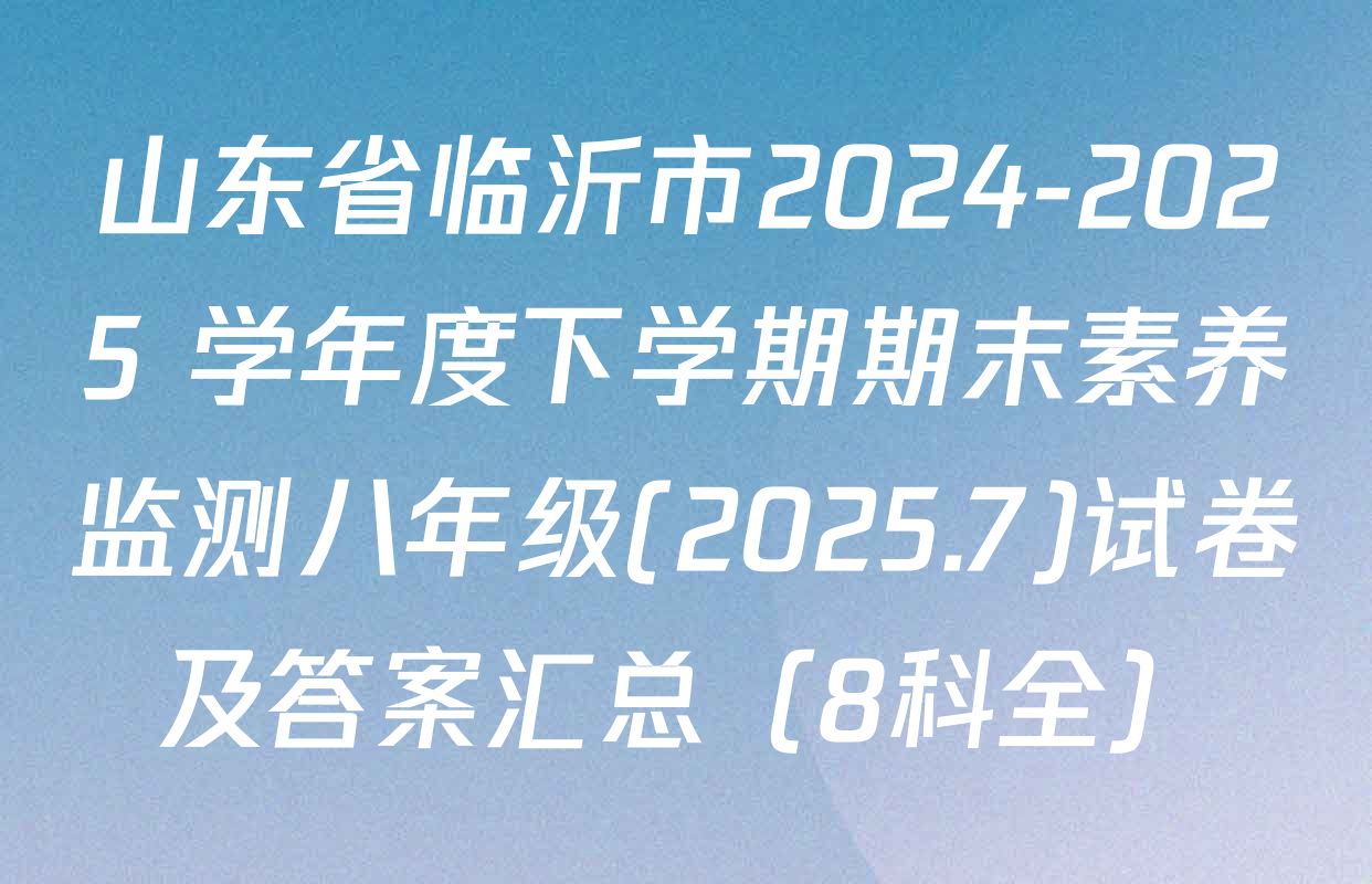 山东省临沂市2024-2025 学年度下学期期末素养监测八年级(2025.7)试卷及答案汇总（8科全）
