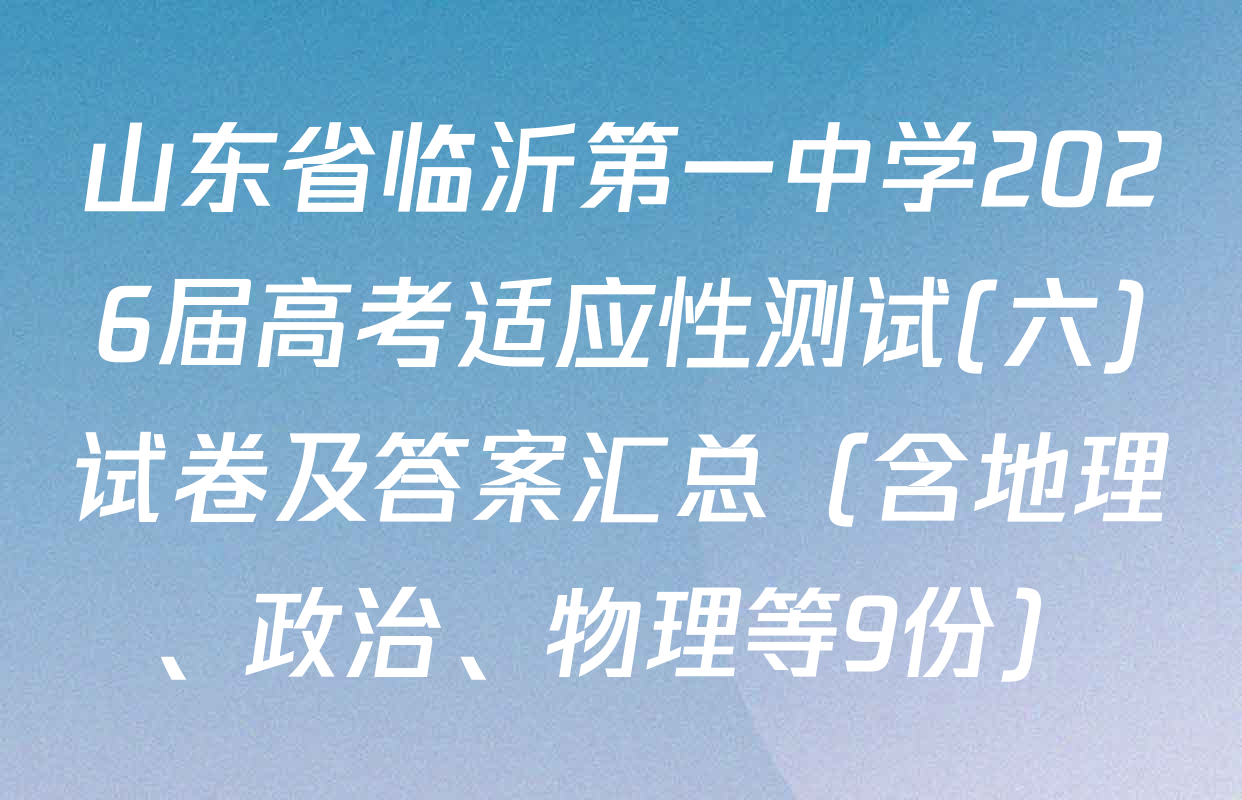 山东省临沂第一中学2026届高考适应性测试(六)试卷及答案汇总（含地理、政治、物理等9份）