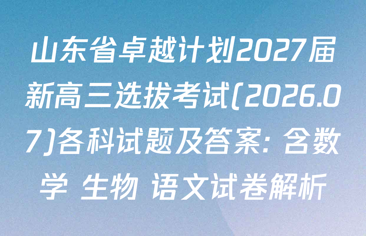山东省卓越计划2027届新高三选拔考试(2026.07)各科试题及答案: 含数学 生物 语文试卷解析