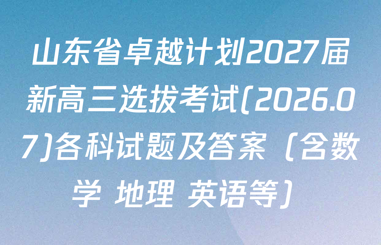 山东省卓越计划2027届新高三选拔考试(2026.07)各科试题及答案（含数学 地理 英语等）