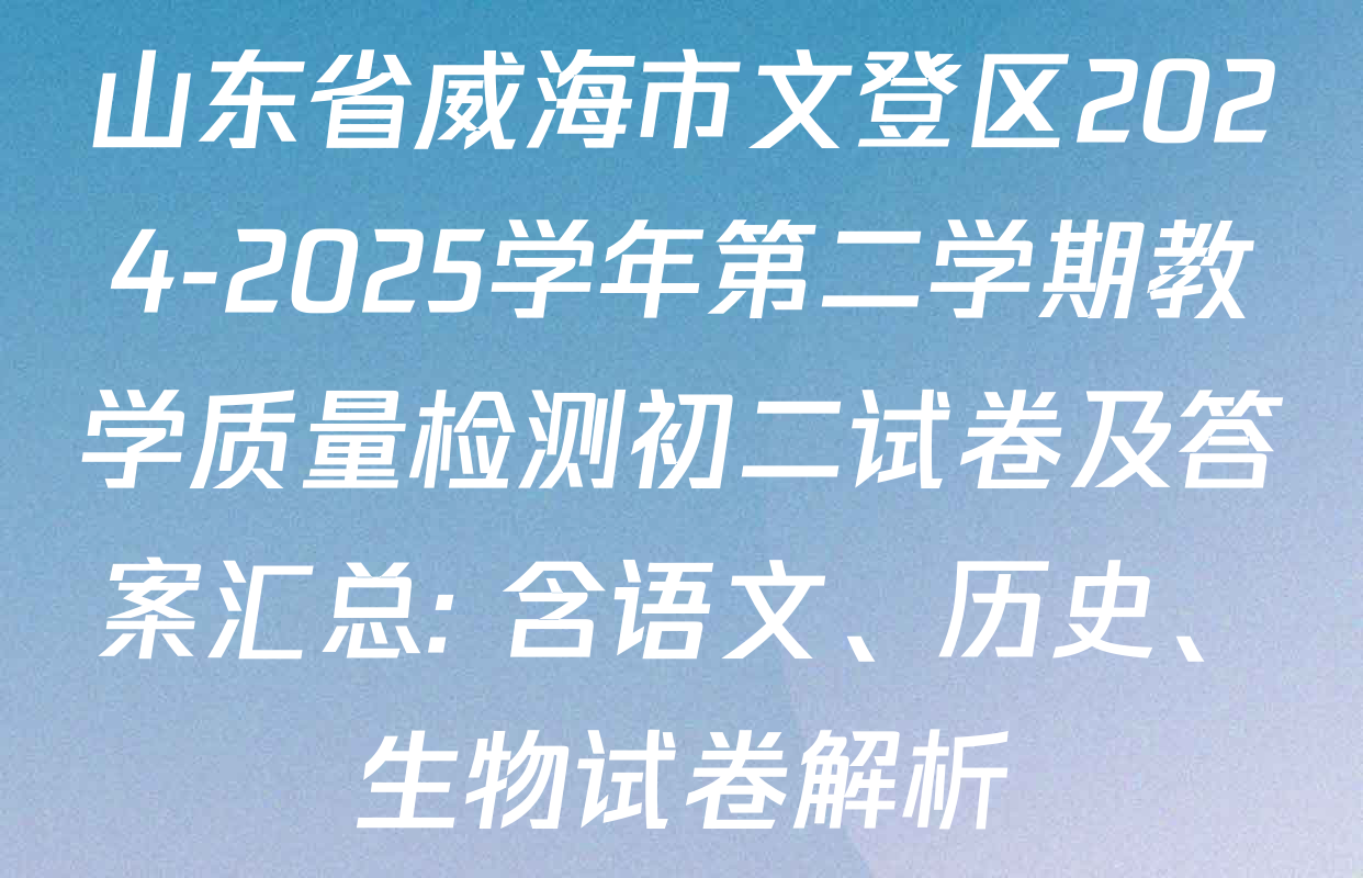 山东省威海市文登区2024-2025学年第二学期教学质量检测初二试卷及答案汇总: 含语文、历史、生物试卷解析